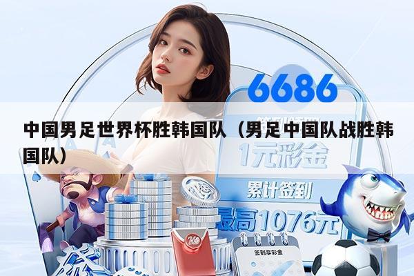 中国男足世界杯胜韩国队（男足中国队战胜韩国队）