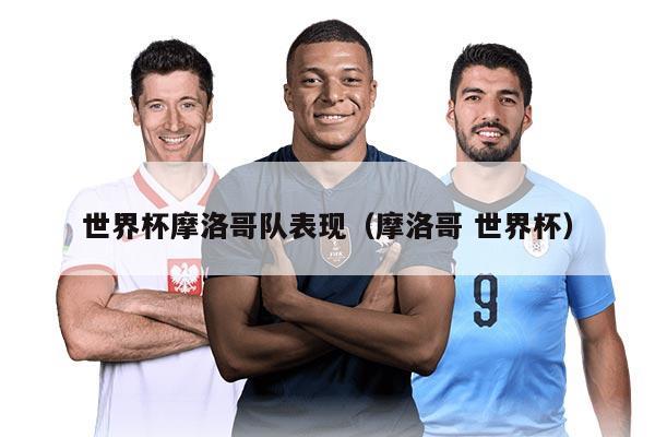 世界杯摩洛哥队表现（摩洛哥 世界杯）