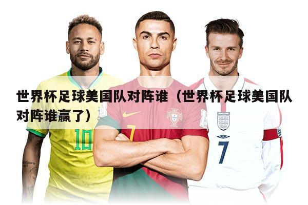 世界杯足球美国队对阵谁（世界杯足球美国队对阵谁赢了）