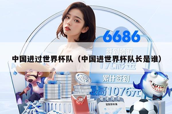 中国进过世界杯队（中国进世界杯队长是谁）