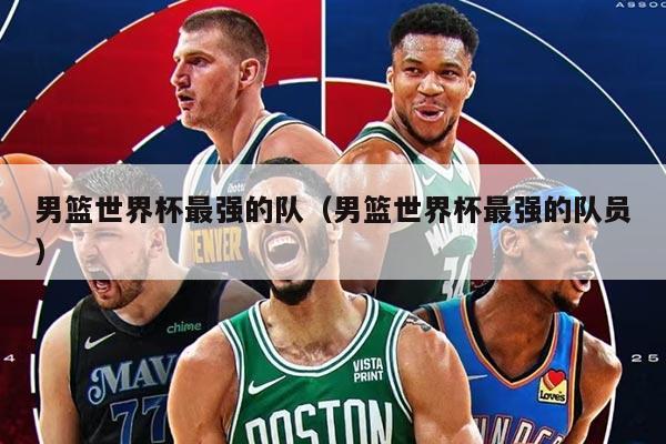 男篮世界杯最强的队（男篮世界杯最强的队员）