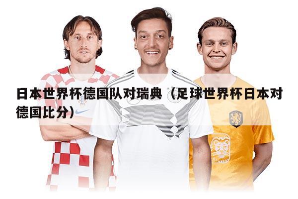 日本世界杯德国队对瑞典（足球世界杯日本对德国比分）