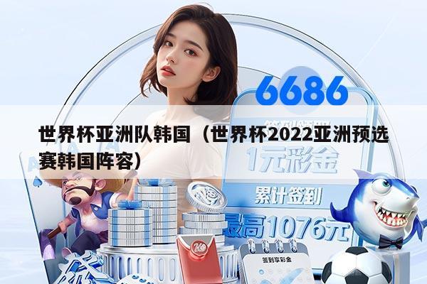 世界杯亚洲队韩国（世界杯2022亚洲预选赛韩国阵容）