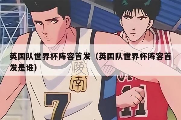 英国队世界杯阵容首发（英国队世界杯阵容首发是谁）