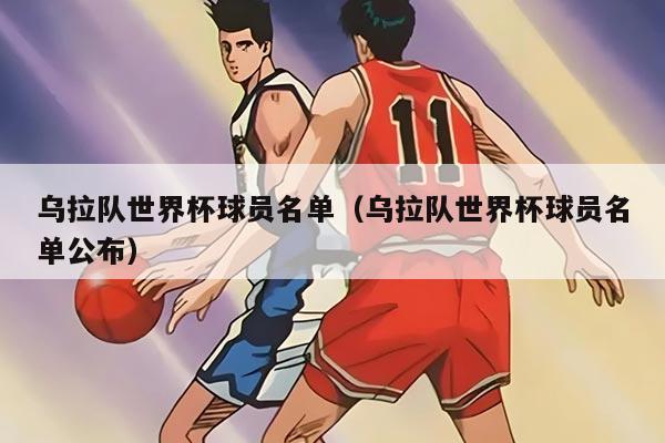 乌拉队世界杯球员名单（乌拉队世界杯球员名单公布）