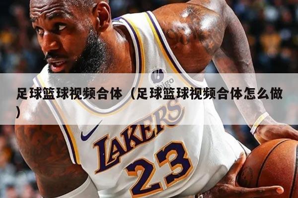 足球篮球视频合体(足球篮球视频合体怎么做)