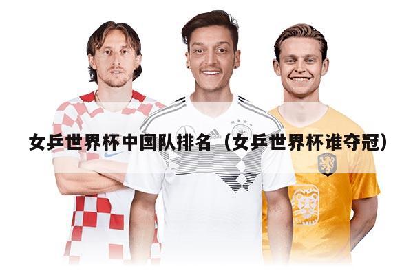 女乒世界杯中国队排名（女乒世界杯谁夺冠）