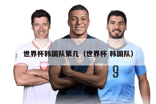 世界杯韩国队第几（世界杯 韩国队）
