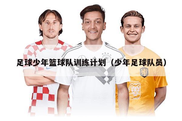 足球少年篮球队训练计划（少年足球队员）