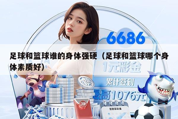 足球和篮球谁的身体强硬（足球和篮球哪个身体素质好）