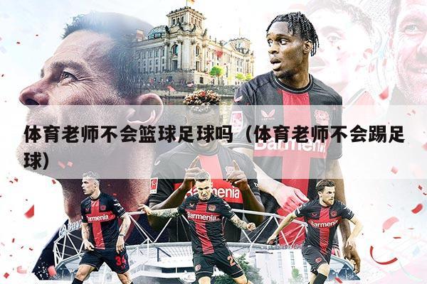 体育老师不会篮球足球吗（体育老师不会踢足球）