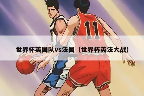 世界杯英国队vs法国（世界杯英法大战）