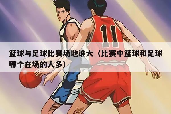 篮球与足球比赛场地谁大（比赛中篮球和足球哪个在场的人多）