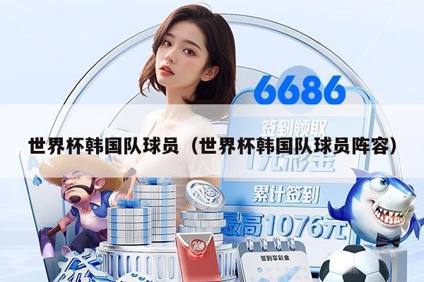 世界杯韩国队球员（世界杯韩国队球员阵容）