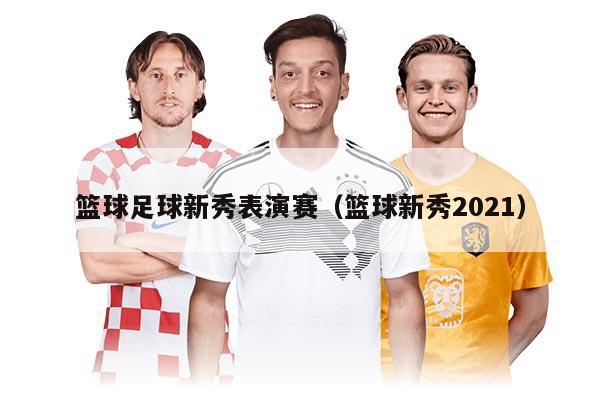 篮球足球新秀表演赛（篮球新秀2021）