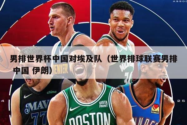 男排世界杯中国对埃及队（世界排球联赛男排 中国 伊朗）