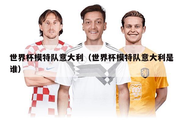 世界杯模特队意大利（世界杯模特队意大利是谁）