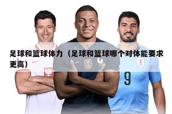足球和篮球体力（足球和篮球哪个对体能要求更高）