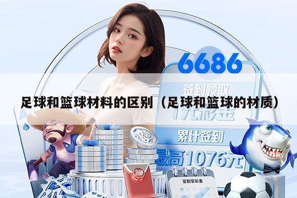 足球和篮球材料的区别（足球和篮球的材质）