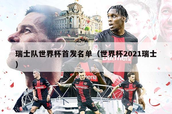 瑞士队世界杯首发名单（世界杯2021瑞士）