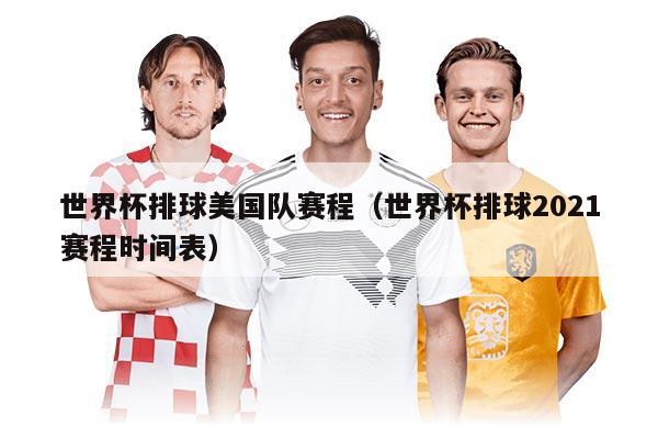 世界杯排球美国队赛程（世界杯排球2021赛程时间表）