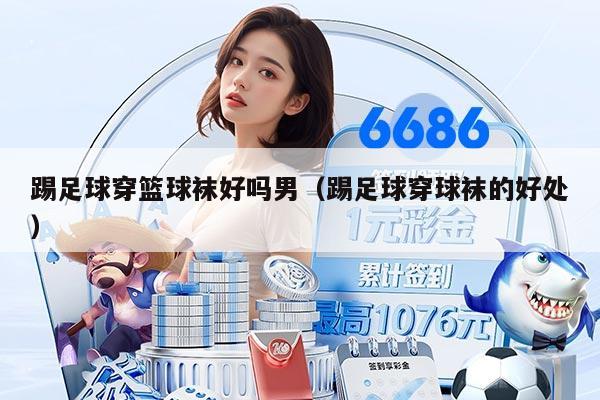 踢足球穿篮球袜好吗男（踢足球穿球袜的好处）