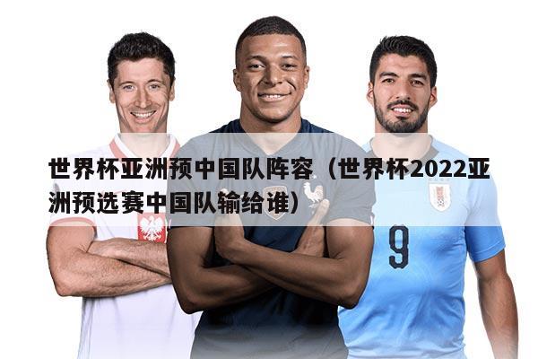 世界杯亚洲预中国队阵容（世界杯2022亚洲预选赛中国队输给谁）