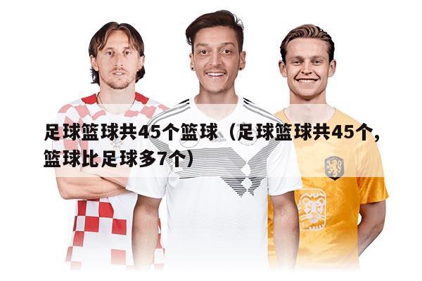 足球篮球共45个篮球（足球篮球共45个,篮球比足球多7个）