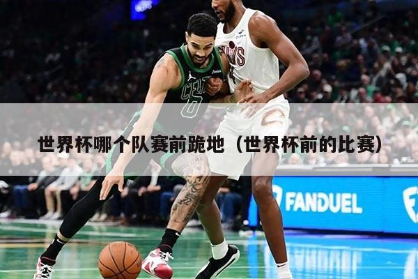 世界杯哪个队赛前跪地（世界杯前的比赛）