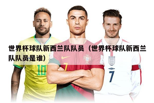 世界杯球队新西兰队队员（世界杯球队新西兰队队员是谁）