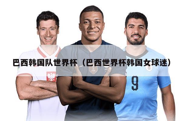 巴西韩国队世界杯（巴西世界杯韩国女球迷）