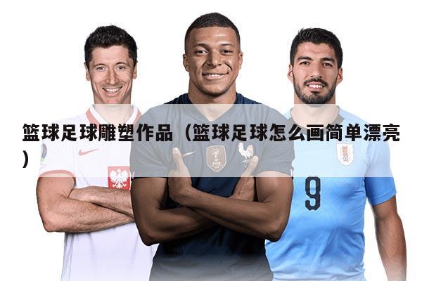 篮球足球雕塑作品（篮球足球怎么画简单漂亮）