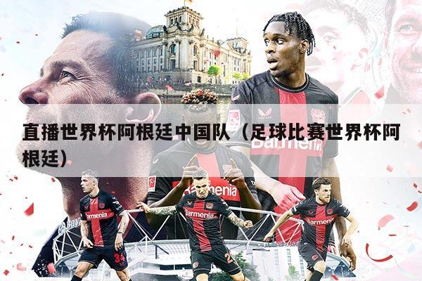 直播世界杯阿根廷中国队（足球比赛世界杯阿根廷）