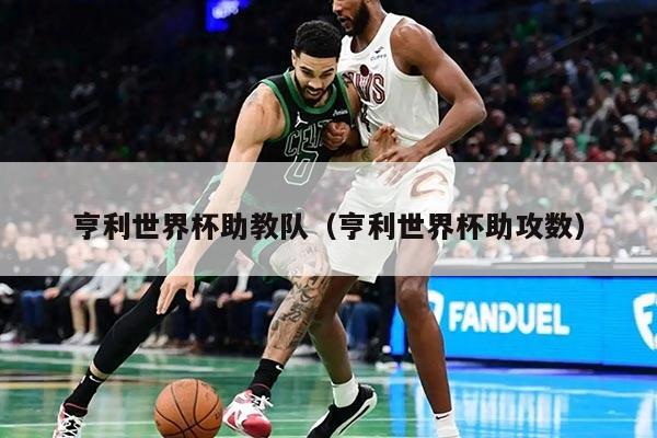 亨利世界杯助教队（亨利世界杯助攻数）