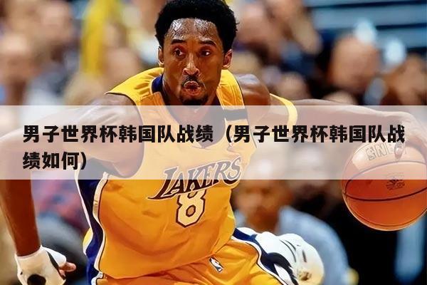男子世界杯韩国队战绩（男子世界杯韩国队战绩如何）