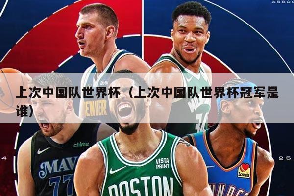 上次中国队世界杯（上次中国队世界杯冠军是谁）