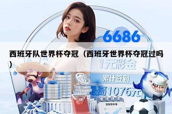 西班牙队世界杯夺冠（西班牙世界杯夺冠过吗）