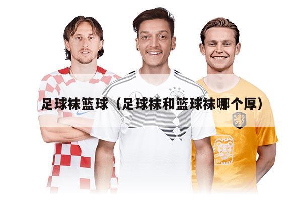 足球袜篮球（足球袜和篮球袜哪个厚）