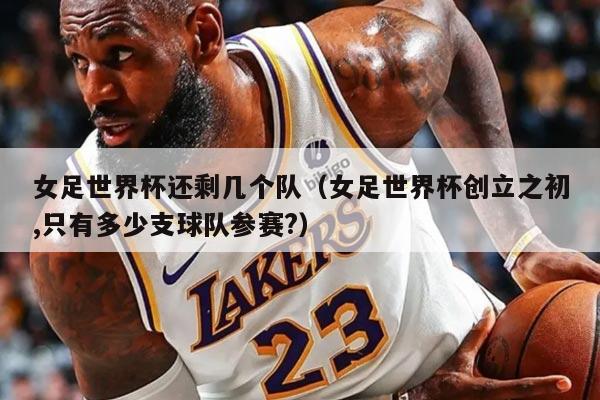 女足世界杯还剩几个队（女足世界杯创立之初,只有多少支球队参赛?）