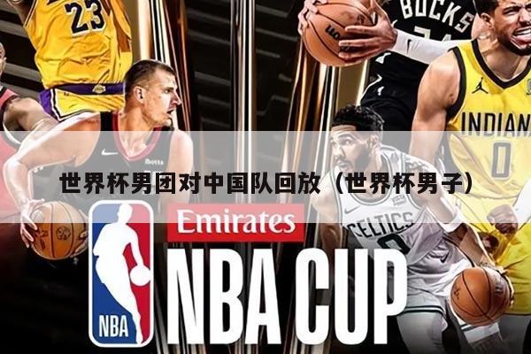 世界杯男团对中国队回放（世界杯男子）